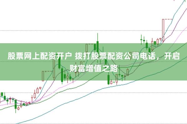 股票网上配资开户 拨打股票配资公司电话，开启财富增值之路