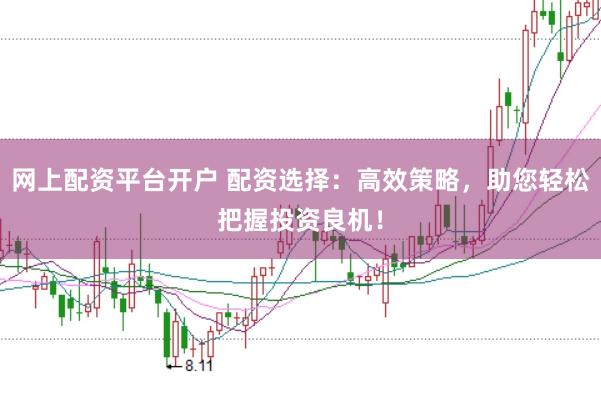 网上配资平台开户 配资选择：高效策略，助您轻松把握投资良机！
