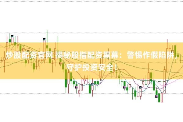 炒股配资官网 揭秘股指配资黑幕：警惕作假陷阱，守护投资安全！