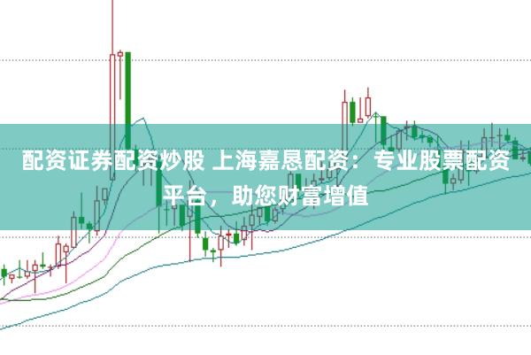 配资证券配资炒股 上海嘉恳配资：专业股票配资平台，助您财富增值