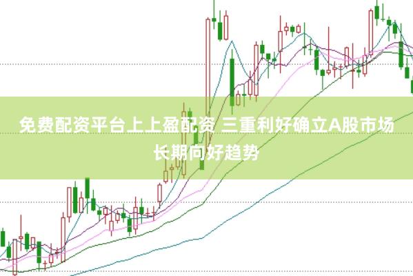 免费配资平台上上盈配资 三重利好确立A股市场长期向好趋势