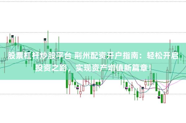 股票杠杆炒股平台 荆州配资开户指南：轻松开启投资之路，实现资产增值新篇章！