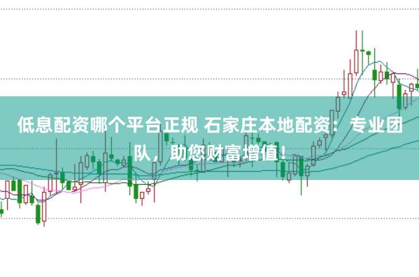 低息配资哪个平台正规 石家庄本地配资：专业团队，助您财富增值！