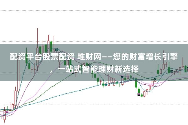 配资平台股票配资 堆财网——您的财富增长引擎，一站式智能理财新选择