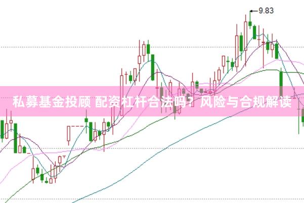 私募基金投顾 配资杠杆合法吗？风险与合规解读