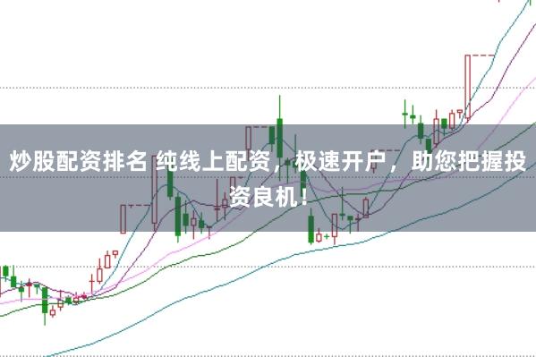 炒股配资排名 纯线上配资，极速开户，助您把握投资良机！