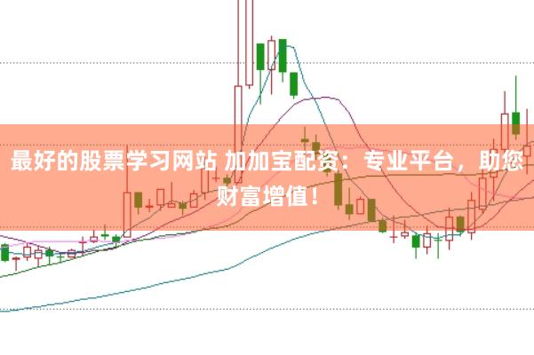 最好的股票学习网站 加加宝配资：专业平台，助您财富增值！