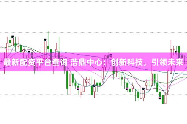 最新配资平台查询 浩鼎中心：创新科技，引领未来