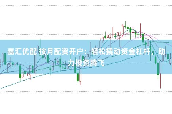 嘉汇优配 按月配资开户：轻松撬动资金杠杆，助力投资腾飞