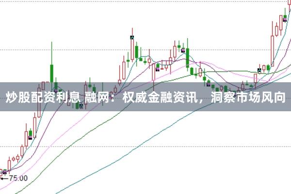 炒股配资利息 融网：权威金融资讯，洞察市场风向