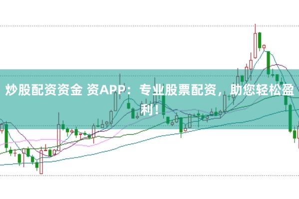 炒股配资资金 资APP：专业股票配资，助您轻松盈利！