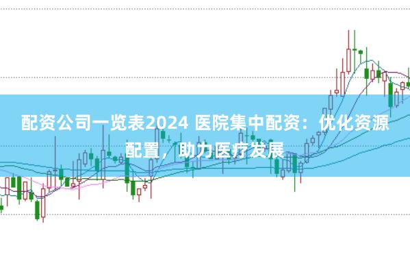 配资公司一览表2024 医院集中配资：优化资源配置，助力医疗发展