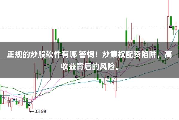 正规的炒股软件有哪 警惕！炒集权配资陷阱，高收益背后的风险。