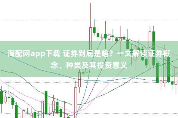 淘配网app下载 证券到底是啥？一文解读证券概念、种类及其投资意义