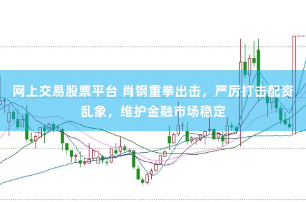 网上交易股票平台 肖钢重拳出击，严厉打击配资乱象，维护金融市场稳定