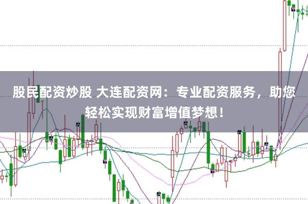 股民配资炒股 大连配资网：专业配资服务，助您轻松实现财富增值梦想！