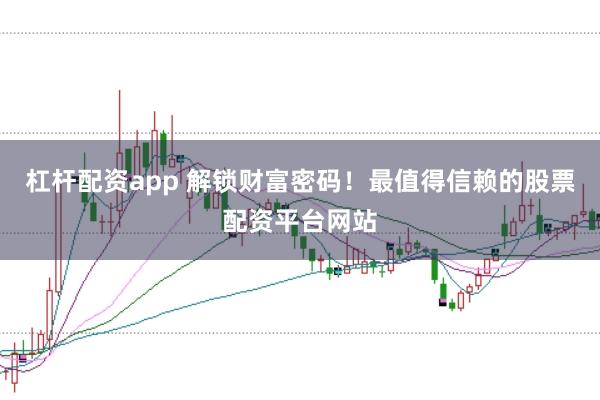 杠杆配资app 解锁财富密码！最值得信赖的股票配资平台网站