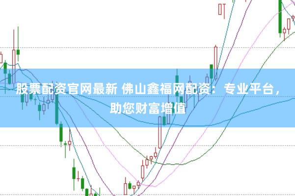 股票配资官网最新 佛山鑫福网配资：专业平台，助您财富增值