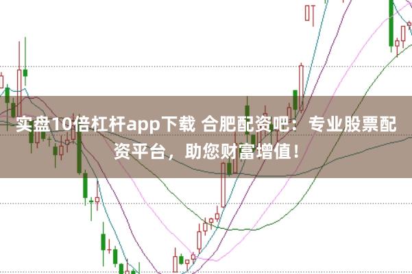 实盘10倍杠杆app下载 合肥配资吧：专业股票配资平台，助您财富增值！