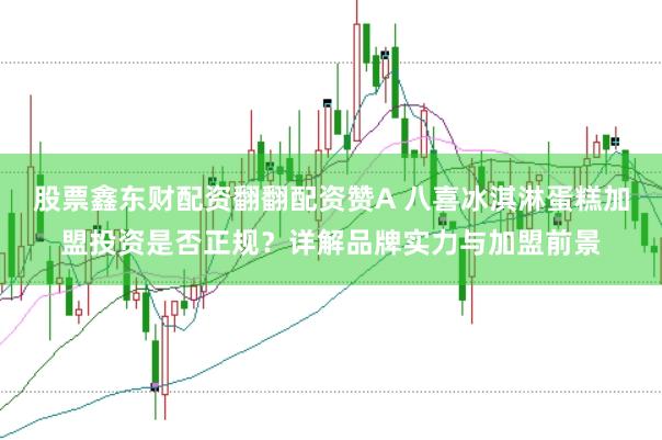 股票鑫东财配资翻翻配资赞A 八喜冰淇淋蛋糕加盟投资是否正规？详解品牌实力与加盟前景