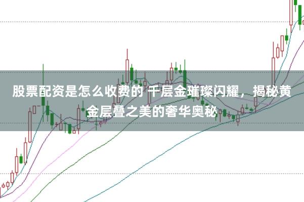 股票配资是怎么收费的 千层金璀璨闪耀，揭秘黄金层叠之美的奢华奥秘