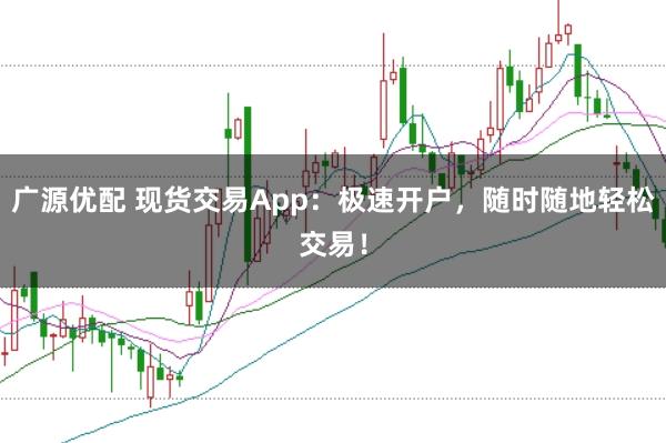 广源优配 现货交易App：极速开户，随时随地轻松交易！