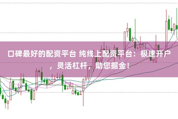 口碑最好的配资平台 纯线上配资平台：极速开户，灵活杠杆，助您掘金！
