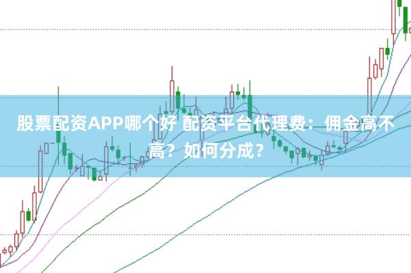 股票配资APP哪个好 配资平台代理费：佣金高不高？如何分成？