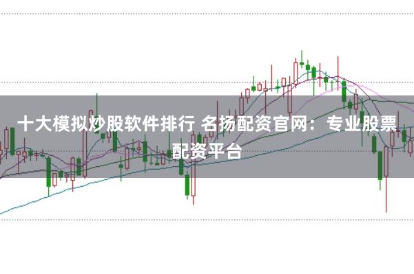 十大模拟炒股软件排行 名扬配资官网：专业股票配资平台