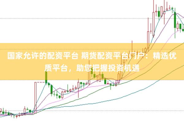国家允许的配资平台 期货配资平台门户：精选优质平台，助您把握投资机遇