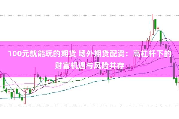 100元就能玩的期货 场外期货配资：高杠杆下的财富机遇与风险并存