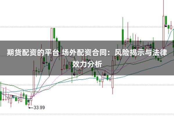 期货配资的平台 场外配资合同：风险揭示与法律效力分析
