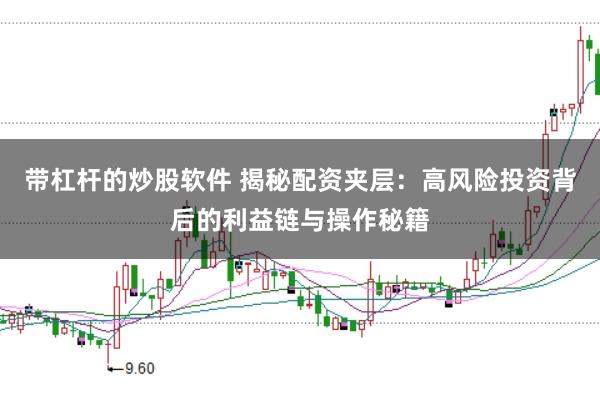 带杠杆的炒股软件 揭秘配资夹层：高风险投资背后的利益链与操作秘籍