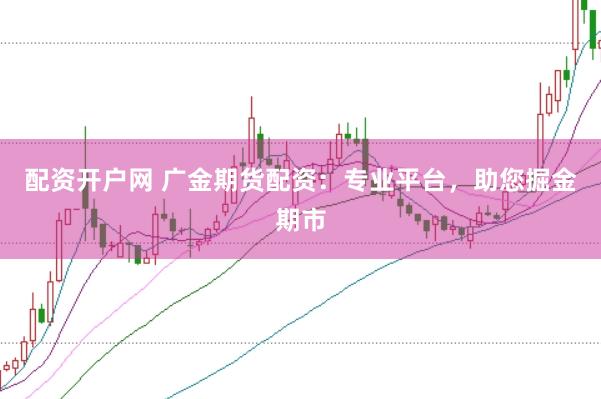 配资开户网 广金期货配资：专业平台，助您掘金期市