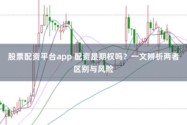 股票配资平台app 配资是期权吗？一文辨析两者区别与风险