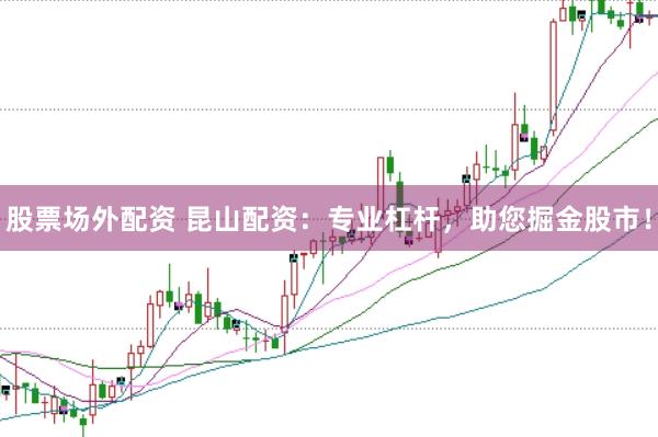 股票场外配资 昆山配资：专业杠杆，助您掘金股市！