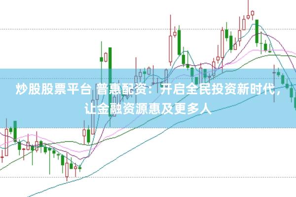 炒股股票平台 普惠配资：开启全民投资新时代，让金融资源惠及更多人