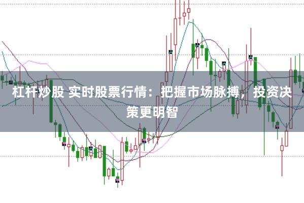 杠杆炒股 实时股票行情：把握市场脉搏，投资决策更明智