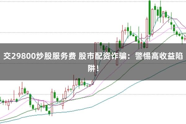 交29800炒股服务费 股市配资诈骗：警惕高收益陷阱！
