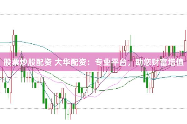 股票炒股配资 大华配资：专业平台，助您财富增值