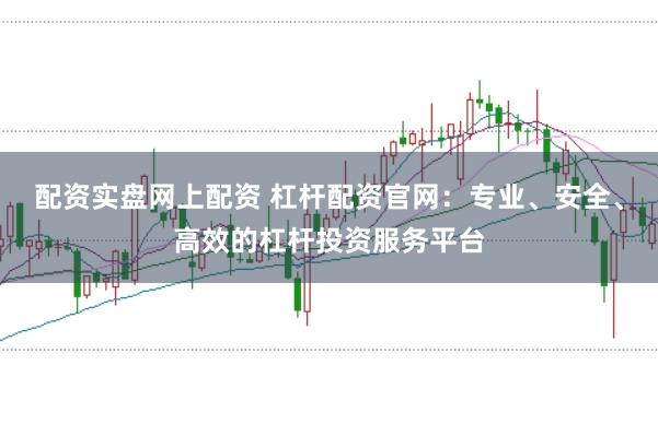 配资实盘网上配资 杠杆配资官网：专业、安全、高效的杠杆投资服务平台
