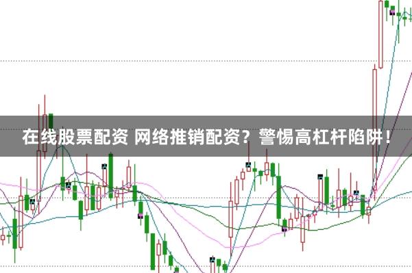在线股票配资 网络推销配资？警惕高杠杆陷阱！
