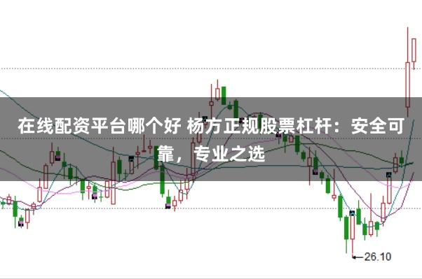 在线配资平台哪个好 杨方正规股票杠杆：安全可靠，专业之选