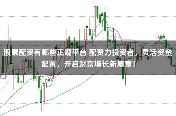 股票配资有哪些正规平台 配资力投资者，灵活资金配置，开启财富增长新篇章！
