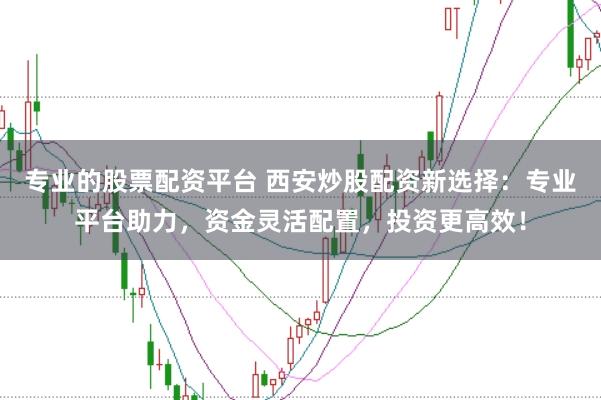 专业的股票配资平台 西安炒股配资新选择：专业平台助力，资金灵活配置，投资更高效！
