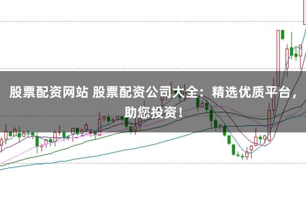 股票配资网站 股票配资公司大全：精选优质平台，助您投资！