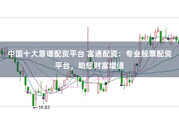 中国十大靠谱配资平台 富通配资：专业股票配资平台，助您财富增值