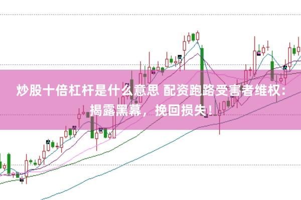 炒股十倍杠杆是什么意思 配资跑路受害者维权：揭露黑幕，挽回损失！
