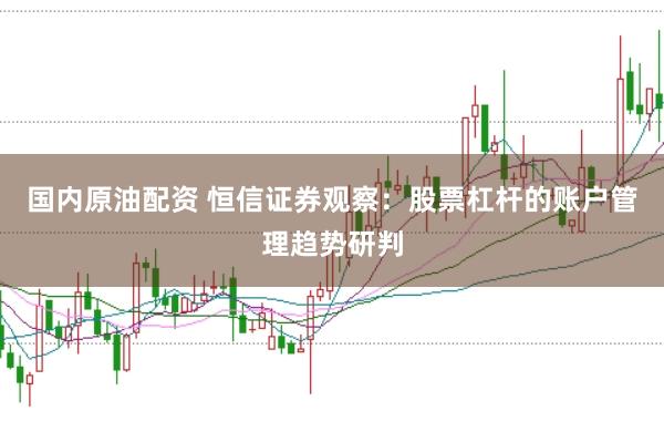 国内原油配资 恒信证券观察：股票杠杆的账户管理趋势研判