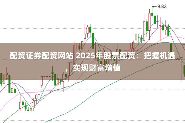 配资证券配资网站 2025年股票配资：把握机遇，实现财富增值